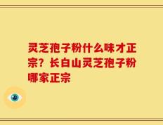 灵芝孢子粉什么味才正宗？长白山灵芝孢子粉哪家正宗