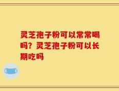 灵芝孢子粉可以常常喝吗？灵芝孢子粉可以长期吃吗