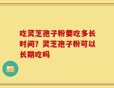 吃灵芝孢子粉要吃多长时间？灵芝孢子粉可以长期吃吗