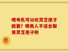 喂母乳可以吃灵芝孢子胶囊？哪类人不适合服用灵芝孢子粉