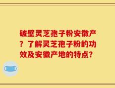 破壁灵芝孢子粉安徽产？了解灵芝孢子粉的功效及安徽产地的特点？