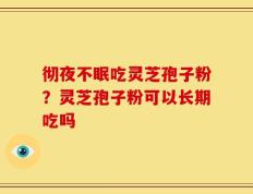 彻夜不眠吃灵芝孢子粉？灵芝孢子粉可以长期吃吗