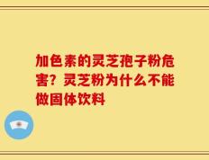 加色素的灵芝孢子粉危害？灵芝粉为什么不能做固体饮料