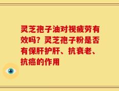 灵芝孢子油对视疲劳有效吗？灵芝孢子粉是否有保肝护肝、抗衰老、抗癌的作用