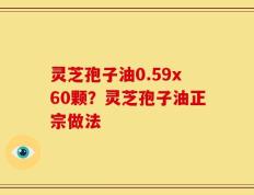 灵芝孢子油0.59x60颗？灵芝孢子油正宗做法