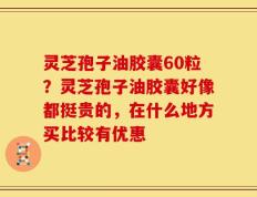灵芝孢子油胶囊60粒？灵芝孢子油胶囊好像都挺贵的，在什么地方买比较有优惠