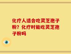 化疗人适合吃灵芝孢子粉？化疗时能吃灵芝孢子粉吗