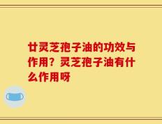 廿灵芝孢子油的功效与作用？灵芝孢子油有什么作用呀
