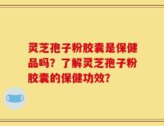 灵芝孢子粉胶囊是保健品吗？了解灵芝孢子粉胶囊的保健功效？
