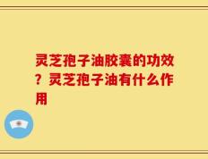 灵芝孢子油胶囊的功效？灵芝孢子油有什么作用