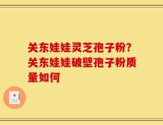 关东娃娃灵芝孢子粉？关东娃娃破壁孢子粉质量如何