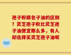 孢子粉跟包子油的区别？灵芝孢子粉比灵芝孢子油便宜那么多，有人却选择买灵芝孢子油呢