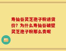 寿仙谷灵芝孢子粉进货价？为什么寿仙谷破壁灵芝孢子粉那么贵呢