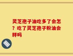 灵芝孢子油吃多了会怎？吃了灵芝孢子粉油会胖吗
