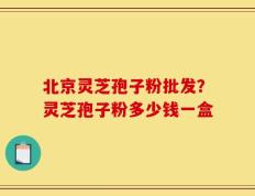 北京灵芝孢子粉批发？灵芝孢子粉多少钱一盒