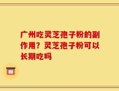 广州吃灵芝孢子粉的副作用？灵芝孢子粉可以长期吃吗