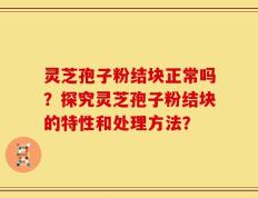 灵芝孢子粉结块正常吗？探究灵芝孢子粉结块的特性和处理方法？