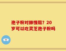 孢子粉对肺慢阻？20岁可以吃灵芝孢子粉吗