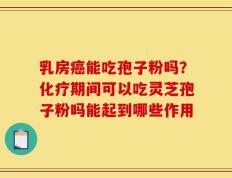 乳房癌能吃孢子粉吗？化疗期间可以吃灵芝孢子粉吗能起到哪些作用
