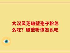 大汉灵芝破壁孢子粉怎么吃？破壁粉该怎么吃