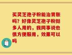 买灵芝孢子粉能治胃胀吗？好像灵芝孢子粉挺多人用的，我同事说也很方便服用，效果可以吗