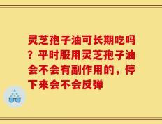 灵芝孢子油可长期吃吗？平时服用灵芝孢子油会不会有副作用的，停下来会不会反弹