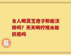 女人喝灵芝孢子粉能淡斑吗？天天喝柠檬水能抗癌吗