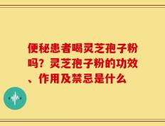 便秘患者喝灵芝孢子粉吗？灵芝孢子粉的功效、作用及禁忌是什么