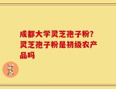 成都大学灵芝孢子粉？灵芝孢子粉是初级农产品吗