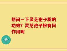 想问一下灵芝孢子粉的功效？灵芝孢子粉有何作用呢
