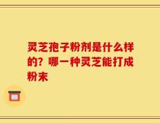 灵芝孢子粉剂是什么样的？哪一种灵芝能打成粉末