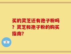 买的灵芝还有孢子粉吗？灵芝和孢子粉的购买指南？