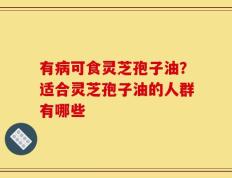 有病可食灵芝孢子油？适合灵芝孢子油的人群有哪些