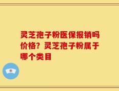 灵芝孢子粉医保报销吗价格？灵芝孢子粉属于哪个类目