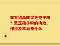 双肾结晶吃灵芝孢子粉？灵芝孢子粉的功效、作用及禁忌是什么