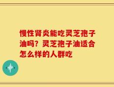 慢性肾炎能吃灵芝孢子油吗？灵芝孢子油适合怎么样的人群吃