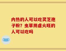 内热的人可以吃灵芝孢子粉？虫草阴虚火旺的人可以吃吗