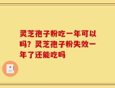 灵芝孢子粉吃一年可以吗？灵芝孢子粉失效一年了还能吃吗
