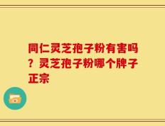 同仁灵芝孢子粉有害吗？灵芝孢子粉哪个牌子正宗