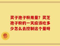 灵子孢子粉用量？灵芝孢子粉的一天应该吃多少怎么去控制这个量呀