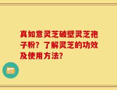 真如意灵芝破壁灵芝孢子粉？了解灵芝的功效及使用方法？