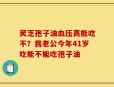 灵芝孢子油血压高能吃不？我老公今年41岁吃能不能吃孢子油
