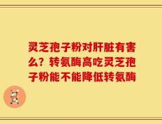 灵芝孢子粉对肝脏有害么？转氨酶高吃灵芝孢子粉能不能降低转氨酶