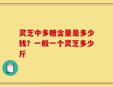 灵芝中多糖含量是多少钱？一般一个灵芝多少斤