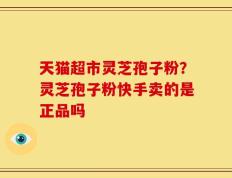 天猫超市灵芝孢子粉？灵芝孢子粉快手卖的是正品吗