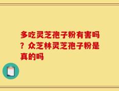 多吃灵芝孢子粉有害吗？众芝林灵芝孢子粉是真的吗