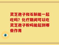 灵芝孢子和石斛能一起吃吗？化疗期间可以吃灵芝孢子粉吗能起到哪些作用