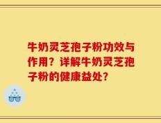 牛奶灵芝孢子粉功效与作用？详解牛奶灵芝孢子粉的健康益处？