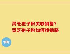灵芝孢子粉关联销售？灵芝孢子粉如何找销路