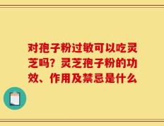 对孢子粉过敏可以吃灵芝吗？灵芝孢子粉的功效、作用及禁忌是什么